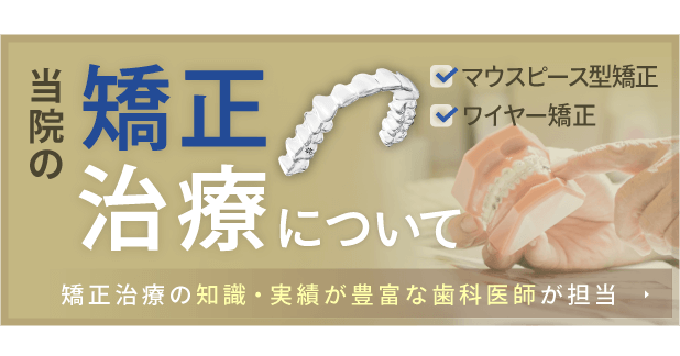 当院の矯正治療について　マウスピース型矯正・ワイヤー矯正　矯正治療の知識・実績が豊富な歯科医師が担当
